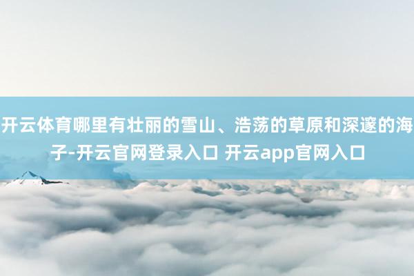 开云体育哪里有壮丽的雪山、浩荡的草原和深邃的海子-开云官网登录入口 开云app官网入口