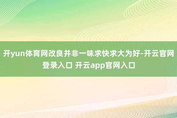 开yun体育网改良并非一味求快求大为好-开云官网登录入口 开云app官网入口
