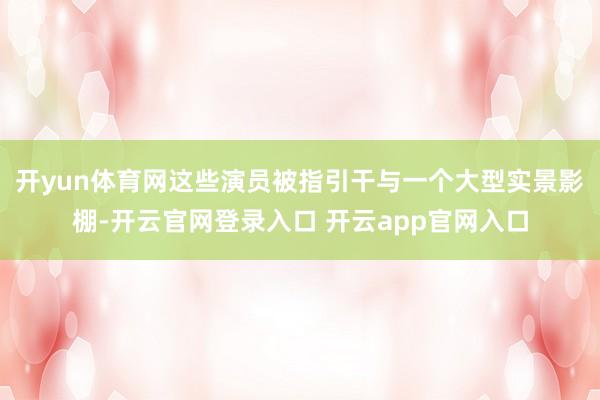 开yun体育网这些演员被指引干与一个大型实景影棚-开云官网登录入口 开云app官网入口