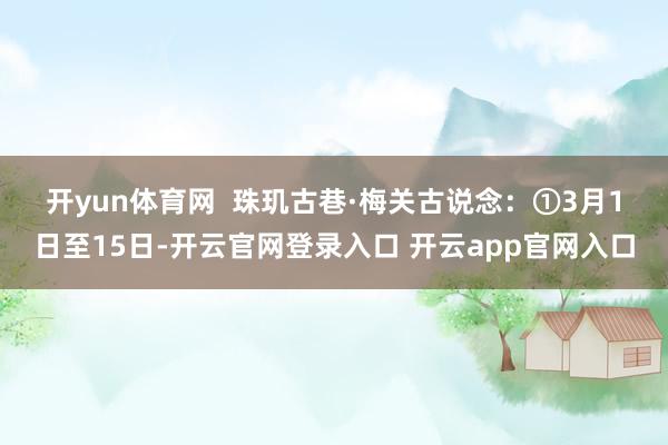 开yun体育网  　　珠玑古巷·梅关古说念：①3月1日至15日-开云官网登录入口 开云app官网入口