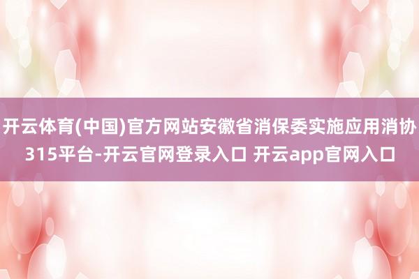 开云体育(中国)官方网站安徽省消保委实施应用消协315平台-开云官网登录入口 开云app官网入口