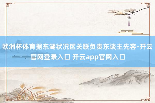 欧洲杯体育据东湖状况区关联负责东谈主先容-开云官网登录入口 开云app官网入口