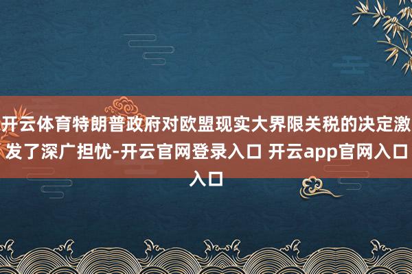 开云体育特朗普政府对欧盟现实大界限关税的决定激发了深广担忧-开云官网登录入口 开云app官网入口