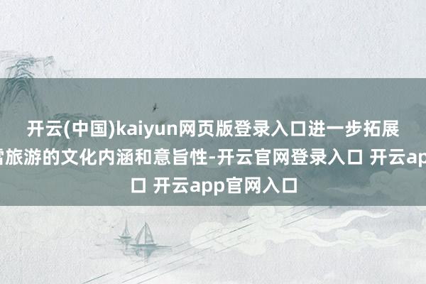 开云(中国)kaiyun网页版登录入口进一步拓展了新疆冰雪旅游的文化内涵和意旨性-开云官网登录入口 开云app官网入口