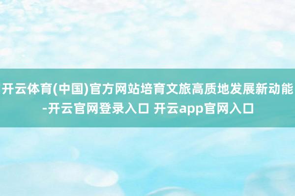开云体育(中国)官方网站培育文旅高质地发展新动能-开云官网登录入口 开云app官网入口
