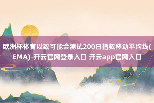 欧洲杯体育以致可能会测试200日指数移动平均线(EMA)-开云官网登录入口 开云app官网入口