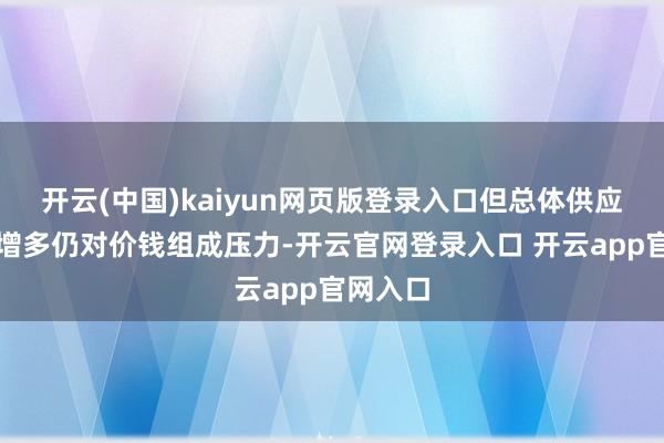 开云(中国)kaiyun网页版登录入口但总体供应预期的增多仍对价钱组成压力-开云官网登录入口 开云app官网入口