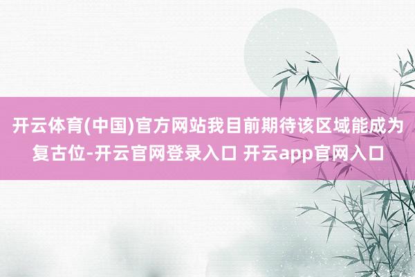 开云体育(中国)官方网站我目前期待该区域能成为复古位-开云官网登录入口 开云app官网入口