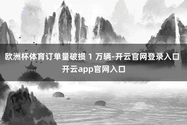 欧洲杯体育订单量破损 1 万辆-开云官网登录入口 开云app官网入口