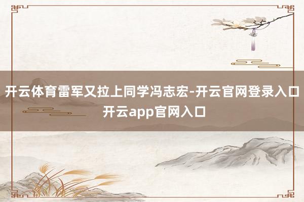 开云体育雷军又拉上同学冯志宏-开云官网登录入口 开云app官网入口