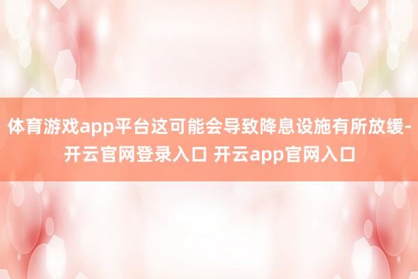 体育游戏app平台这可能会导致降息设施有所放缓-开云官网登录入口 开云app官网入口