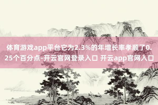 体育游戏app平台它为2.3%的年增长率孝顺了0.25个百分点-开云官网登录入口 开云app官网入口