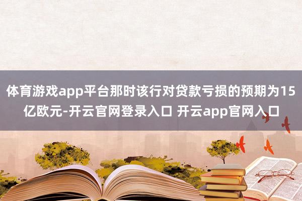 体育游戏app平台那时该行对贷款亏损的预期为15亿欧元-开云官网登录入口 开云app官网入口