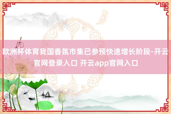 欧洲杯体育我国香氛市集已参预快速增长阶段-开云官网登录入口 开云app官网入口