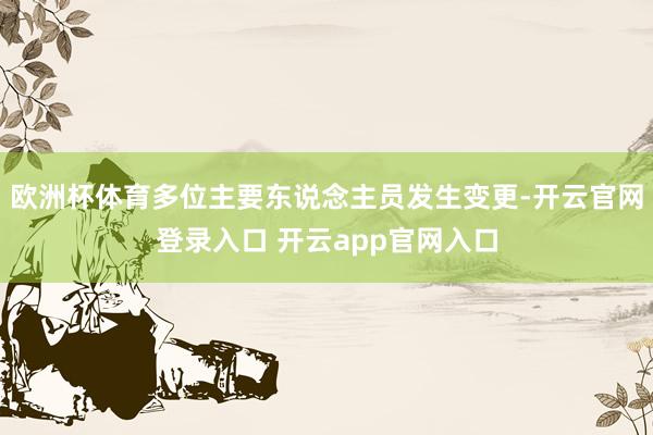 欧洲杯体育多位主要东说念主员发生变更-开云官网登录入口 开云app官网入口