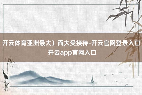 开云体育亚洲最大）而大受接待-开云官网登录入口 开云app官网入口