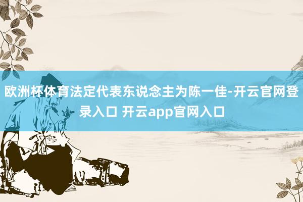 欧洲杯体育法定代表东说念主为陈一佳-开云官网登录入口 开云app官网入口