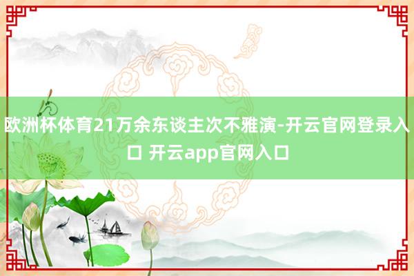 欧洲杯体育21万余东谈主次不雅演-开云官网登录入口 开云app官网入口