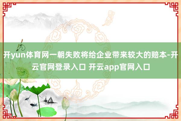 开yun体育网一朝失败将给企业带来较大的赔本-开云官网登录入口 开云app官网入口