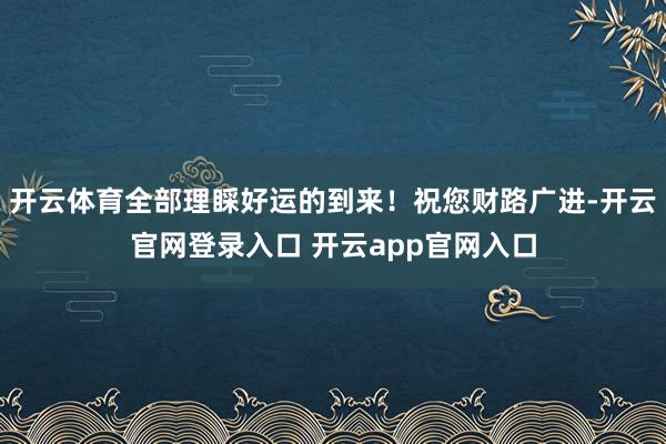 开云体育全部理睬好运的到来！祝您财路广进-开云官网登录入口 开云app官网入口