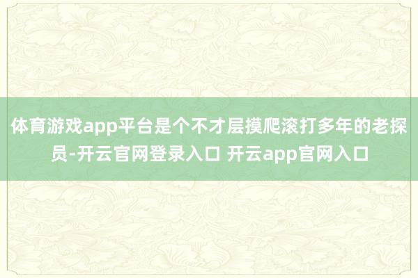 体育游戏app平台是个不才层摸爬滚打多年的老探员-开云官网登录入口 开云app官网入口