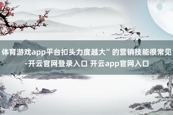 体育游戏app平台扣头力度越大”的营销技能很常见-开云官网登录入口 开云app官网入口