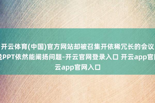开云体育(中国)官方网站却被召集开依稀冗长的会议；陈说PPT依然能阐扬问题-开云官网登录入口 开云app官网入口