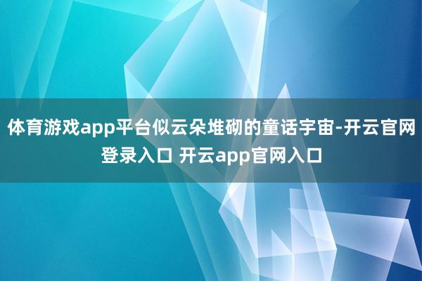体育游戏app平台似云朵堆砌的童话宇宙-开云官网登录入口 开云app官网入口