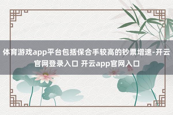体育游戏app平台包括保合手较高的钞票增速-开云官网登录入口 开云app官网入口
