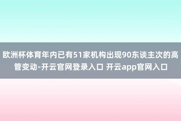 欧洲杯体育年内已有51家机构出现90东谈主次的高管变动-开云官网登录入口 开云app官网入口