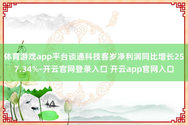 体育游戏app平台　　谈通科技客岁净利润同比增长257.34%-开云官网登录入口 开云app官网入口