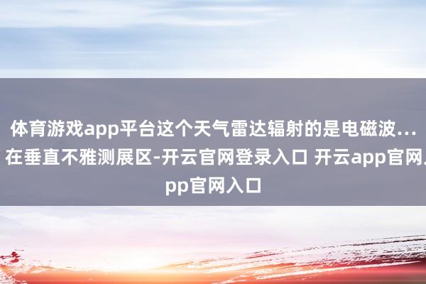 体育游戏app平台这个天气雷达辐射的是电磁波……”在垂直不雅测展区-开云官网登录入口 开云app官网入口