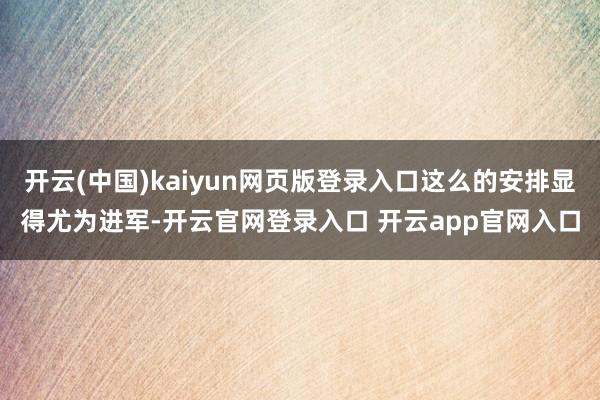 开云(中国)kaiyun网页版登录入口这么的安排显得尤为进军-开云官网登录入口 开云app官网入口