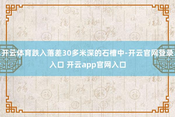 开云体育跌入落差30多米深的石槽中-开云官网登录入口 开云app官网入口