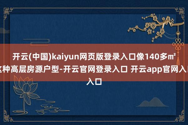 开云(中国)kaiyun网页版登录入口像140多㎡这种高层房源户型-开云官网登录入口 开云app官网入口