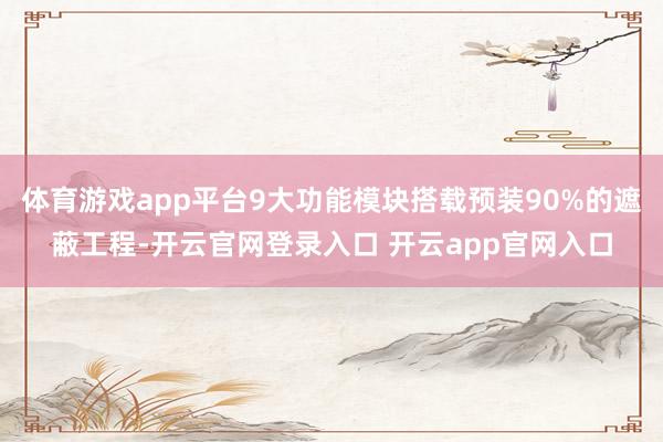 体育游戏app平台9大功能模块搭载预装90%的遮蔽工程-开云官网登录入口 开云app官网入口