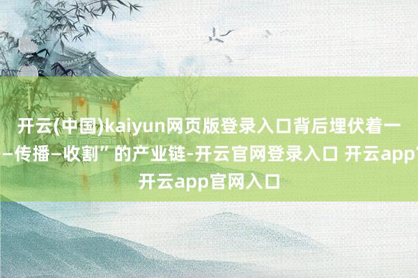 开云(中国)kaiyun网页版登录入口背后埋伏着一套“作秀—传播—收割”的产业链-开云官网登录入口 开云app官网入口
