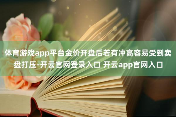 体育游戏app平台金价开盘后若有冲高容易受到卖盘打压-开云官网登录入口 开云app官网入口