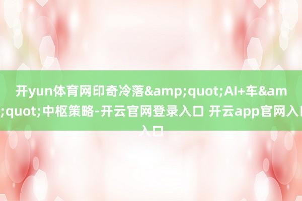 开yun体育网印奇冷落"AI+车"中枢策略-开云官网登录入口 开云app官网入口