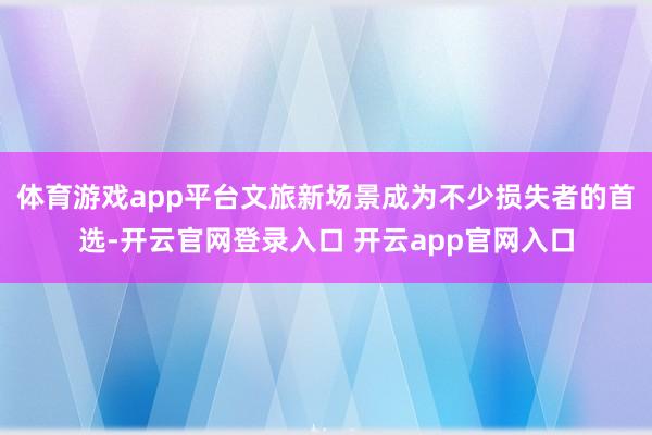 体育游戏app平台文旅新场景成为不少损失者的首选-开云官网登录入口 开云app官网入口