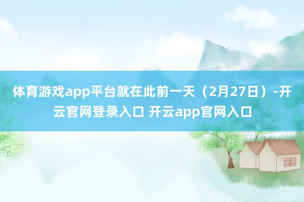 体育游戏app平台　　就在此前一天（2月27日）-开云官网登录入口 开云app官网入口