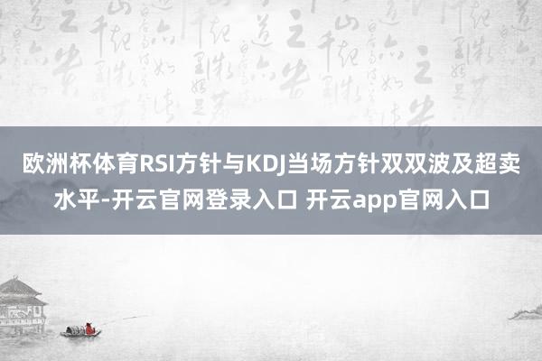 欧洲杯体育RSI方针与KDJ当场方针双双波及超卖水平-开云官网登录入口 开云app官网入口