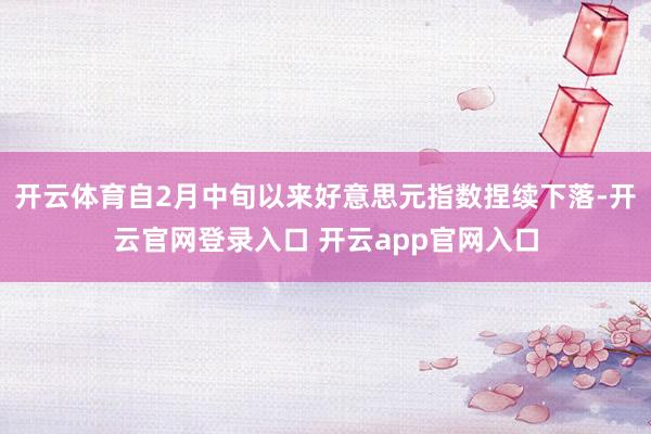 开云体育自2月中旬以来好意思元指数捏续下落-开云官网登录入口 开云app官网入口