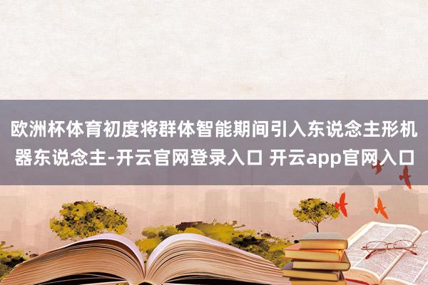 欧洲杯体育　　初度将群体智能期间引入东说念主形机器东说念主-开云官网登录入口 开云app官网入口