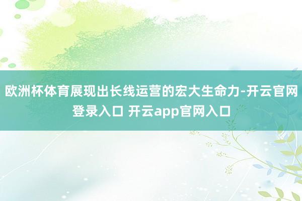 欧洲杯体育展现出长线运营的宏大生命力-开云官网登录入口 开云app官网入口