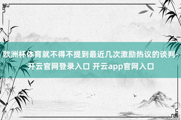 欧洲杯体育就不得不提到最近几次激励热议的谈判-开云官网登录入口 开云app官网入口