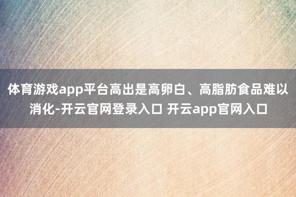 体育游戏app平台高出是高卵白、高脂肪食品难以消化-开云官网登录入口 开云app官网入口