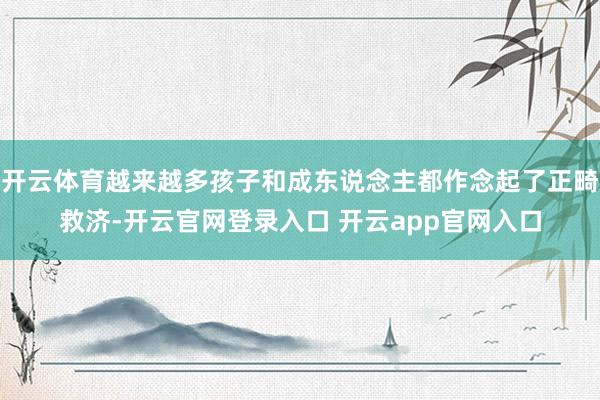 开云体育越来越多孩子和成东说念主都作念起了正畸救济-开云官网登录入口 开云app官网入口
