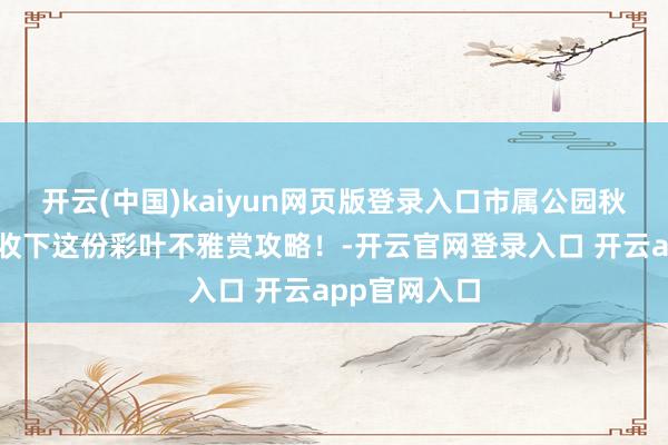 开云(中国)kaiyun网页版登录入口市属公园秋景上线｜请收下这份彩叶不雅赏攻略！-开云官网登录入口 开云app官网入口