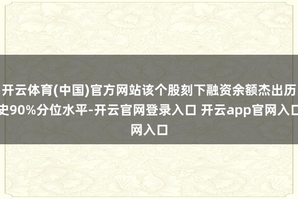 开云体育(中国)官方网站该个股刻下融资余额杰出历史90%分位水平-开云官网登录入口 开云app官网入口